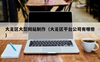 杞县大足区大型网站制作（大足区平台公司有哪些）