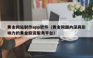 杞县黄金网站制作app软件（黄金网国内深具影响力的黄金投资服务平台）