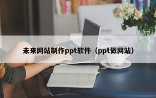杞县未来网站制作ppt软件（ppt做网站）