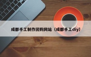 杞县成都手工制作团购网站（成都手工diy）