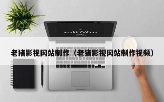 杞县老猪影视网站制作（老猪影视网站制作视频）