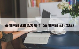 杞县岳阳网站建设论文制作（岳阳网站设计改版）