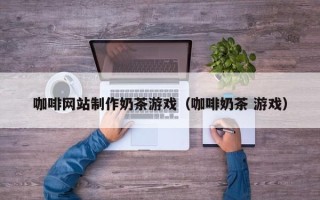 杞县咖啡网站制作奶茶游戏（咖啡奶茶 游戏）