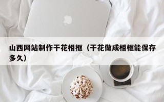 杞县山西网站制作干花相框（干花做成相框能保存多久）