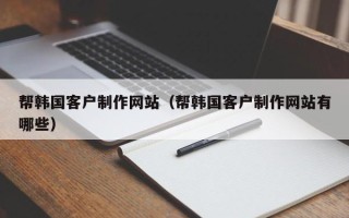 杞县帮韩国客户制作网站（帮韩国客户制作网站有哪些）